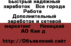 Быстрый надёжный заработок - Все города Работа » Дополнительный заработок и сетевой маркетинг   . Ненецкий АО,Кия д.